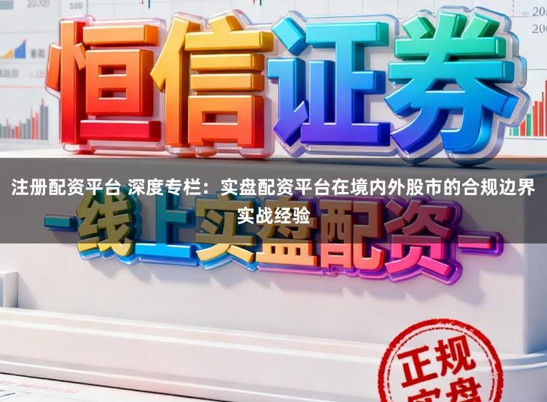注册配资平台 深度专栏：实盘配资平台在境内外股市的合规边界实战经验