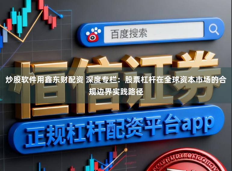 炒股软件用鑫东财配资 深度专栏：股票杠杆在全球资本市场的合规边界实践路径
