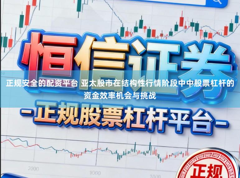 正规安全的配资平台 亚太股市在结构性行情阶段中中股票杠杆的资金效率机会与挑战