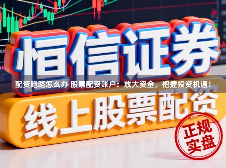配资跑路怎么办 股票配资账户：放大资金，把握投资机遇！