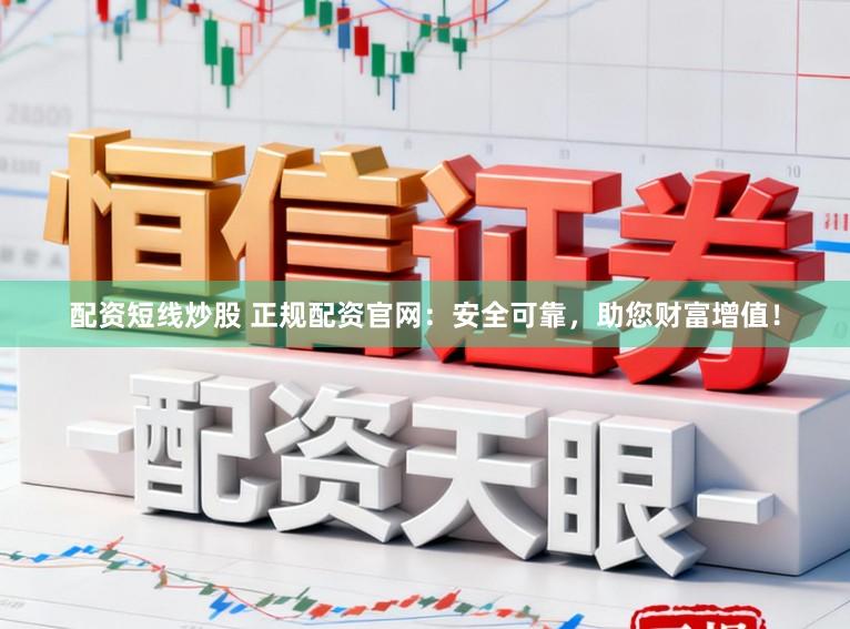 配资短线炒股 正规配资官网：安全可靠，助您财富增值！