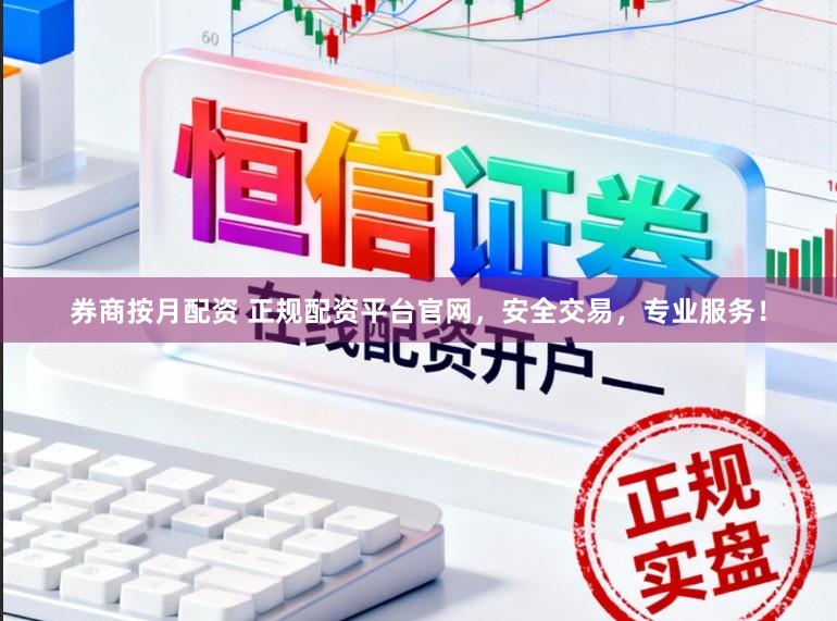 券商按月配资 正规配资平台官网，安全交易，专业服务！
