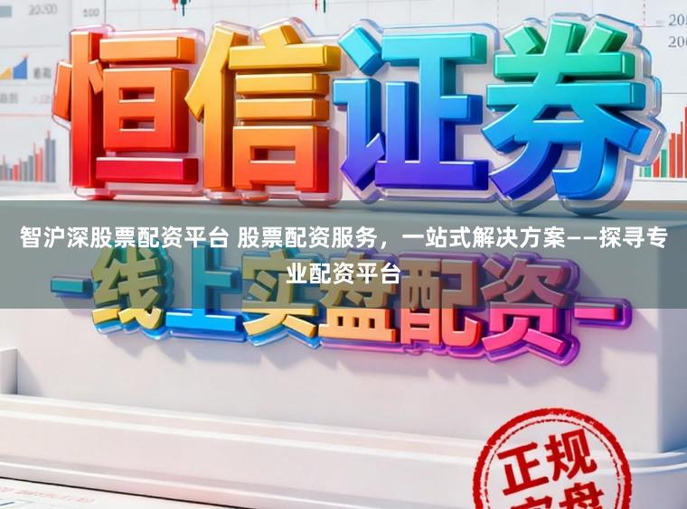 智沪深股票配资平台 股票配资服务，一站式解决方案——探寻专业配资平台