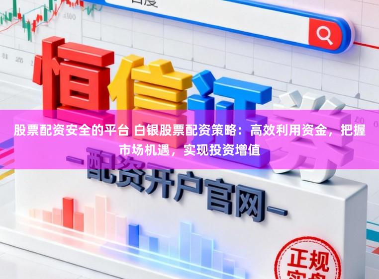 股票配资安全的平台 白银股票配资策略：高效利用资金，把握市场机遇，实现投资增值