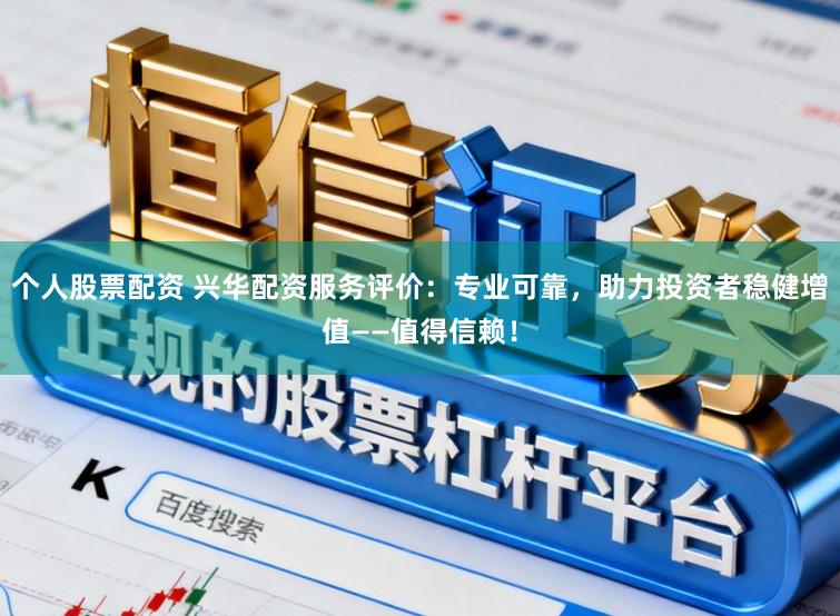 个人股票配资 兴华配资服务评价：专业可靠，助力投资者稳健增值——值得信赖！