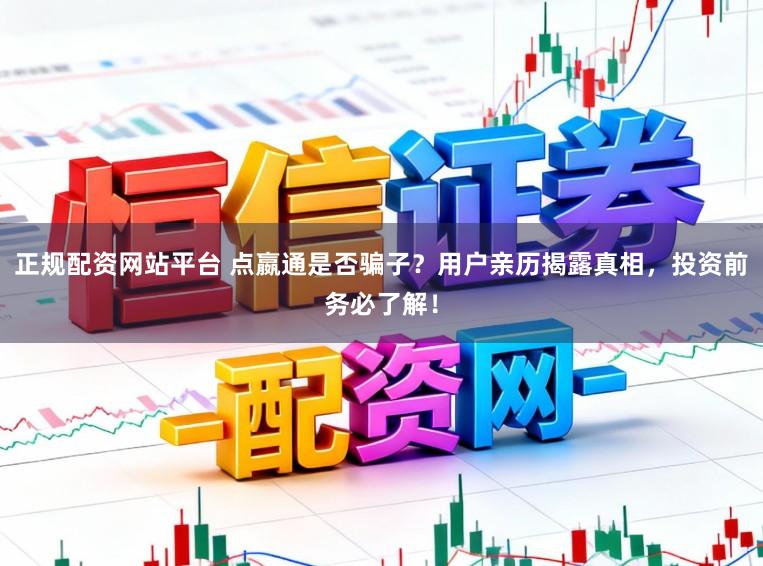 正规配资网站平台 点嬴通是否骗子？用户亲历揭露真相，投资前务必了解！