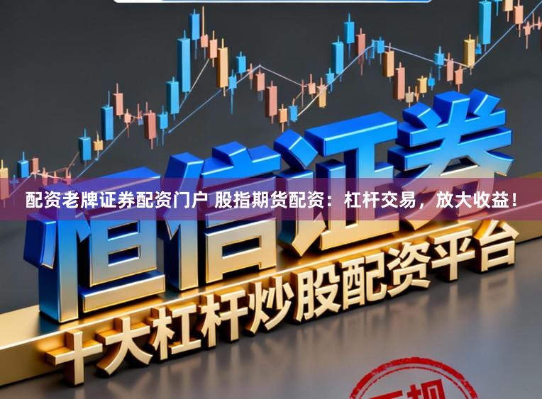 配资老牌证券配资门户 股指期货配资：杠杆交易，放大收益！