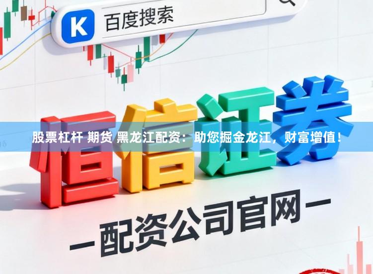 股票杠杆 期货 黑龙江配资：助您掘金龙江，财富增值！