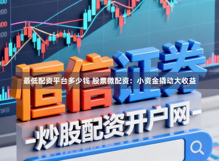 最低配资平台多少钱 股票微配资：小资金撬动大收益