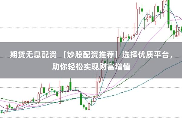 期货无息配资 【炒股配资推荐】选择优质平台，助你轻松实现财富增值