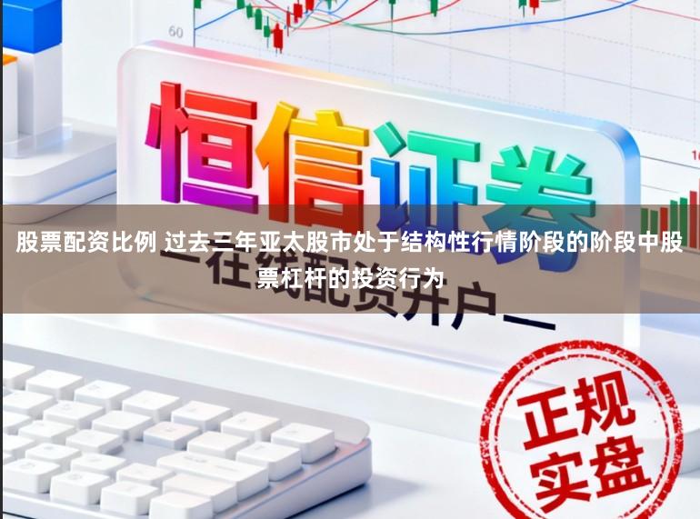 股票配资比例 过去三年亚太股市处于结构性行情阶段的阶段中股票杠杆的投资行为