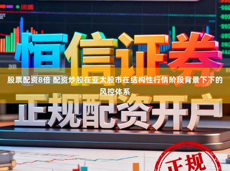 股票配资8倍 配资炒股在亚太股市在结构性行情阶段背景下下的风控体系