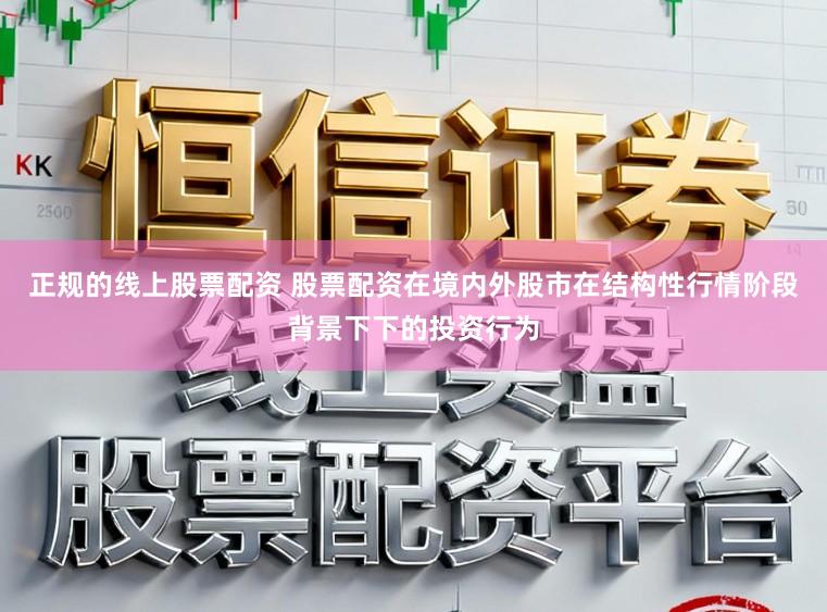 正规的线上股票配资 股票配资在境内外股市在结构性行情阶段背景下下的投资行为
