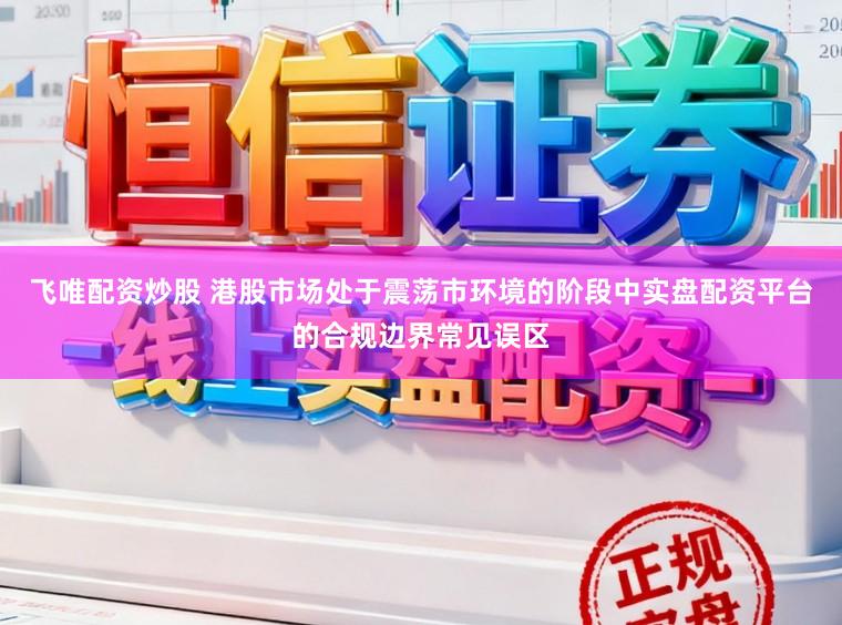 飞唯配资炒股 港股市场处于震荡市环境的阶段中实盘配资平台的合规边界常见误区