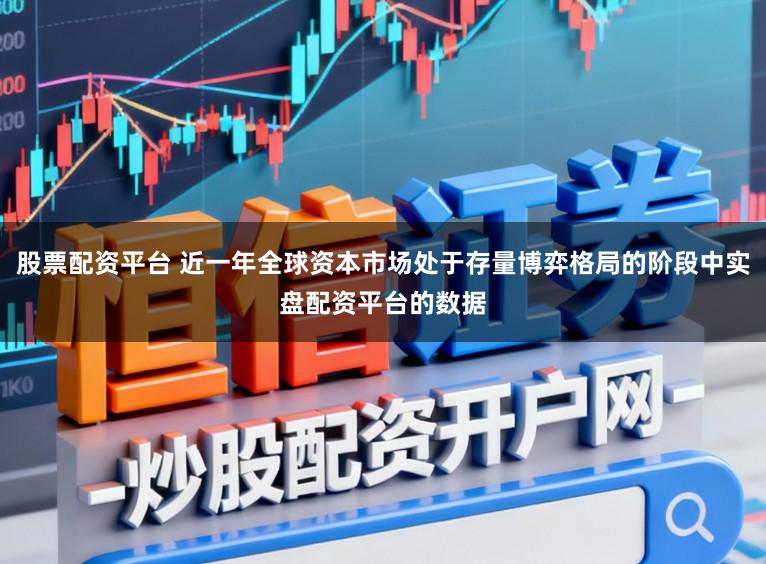 股票配资平台 近一年全球资本市场处于存量博弈格局的阶段中实盘配资平台的数据