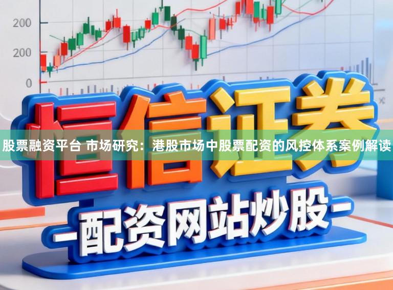 股票融资平台 市场研究：港股市场中股票配资的风控体系案例解读