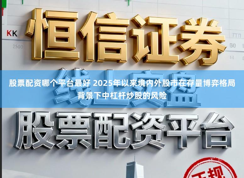 股票配资哪个平台最好 2025年以来境内外股市在存量博弈格局背景下中杠杆炒股的风险
