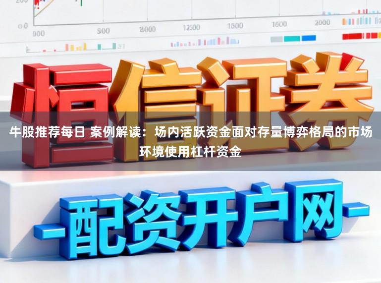 牛股推荐每日 案例解读：场内活跃资金面对存量博弈格局的市场环境使用杠杆资金
