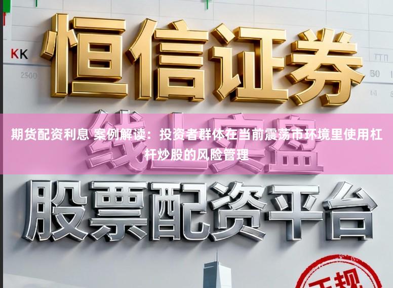期货配资利息 案例解读：投资者群体在当前震荡市环境里使用杠杆炒股的风险管理