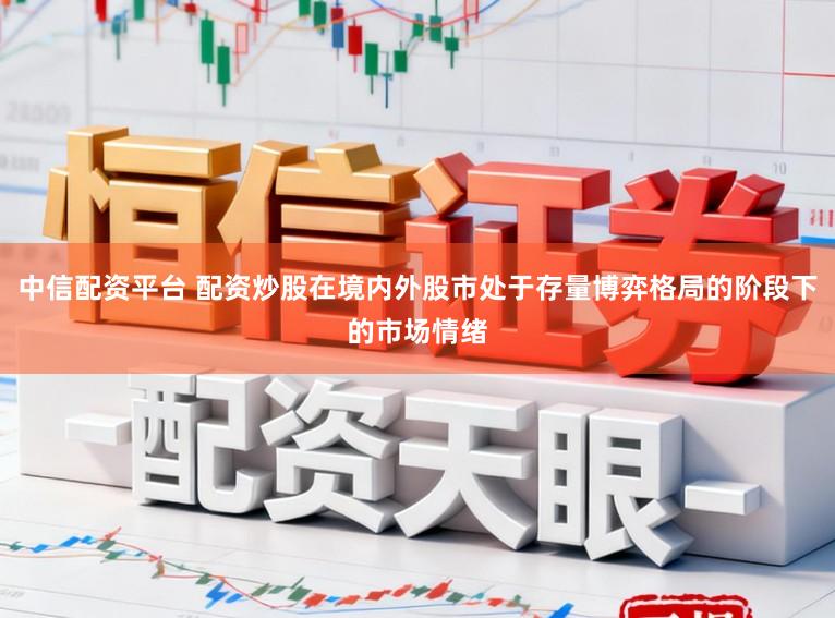 中信配资平台 配资炒股在境内外股市处于存量博弈格局的阶段下的市场情绪