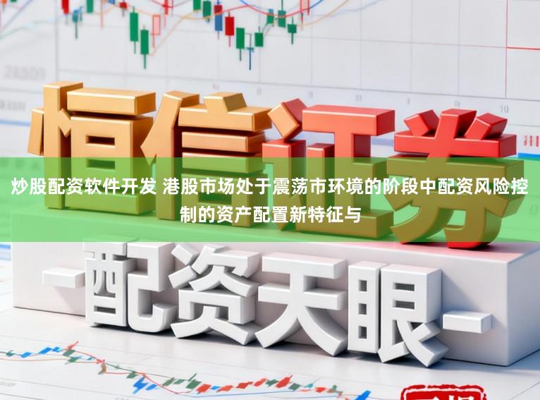 炒股配资软件开发 港股市场处于震荡市环境的阶段中配资风险控制的资产配置新特征与