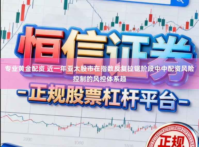 专业黄金配资 近一年亚太股市在指数反复拉锯阶段中中配资风险控制的风控体系趋