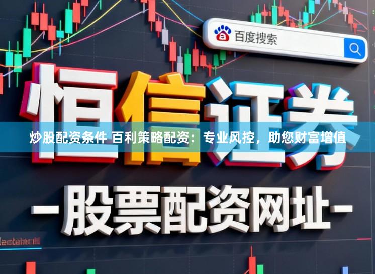炒股配资条件 百利策略配资：专业风控，助您财富增值