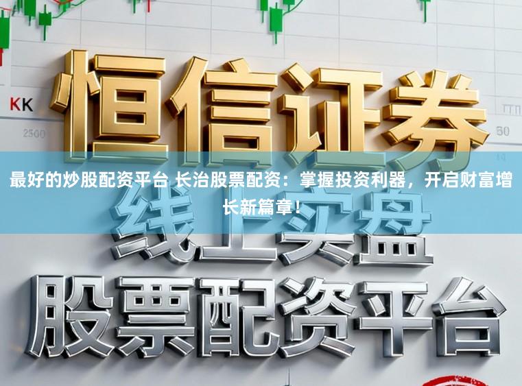 最好的炒股配资平台 长治股票配资：掌握投资利器，开启财富增长新篇章！