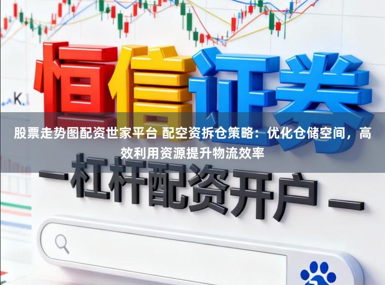 股票走势图配资世家平台 配空资拆仓策略：优化仓储空间，高效利用资源提升物流效率