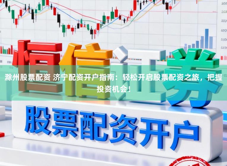 滁州股票配资 济宁配资开户指南：轻松开启股票配资之旅，把握投资机会！
