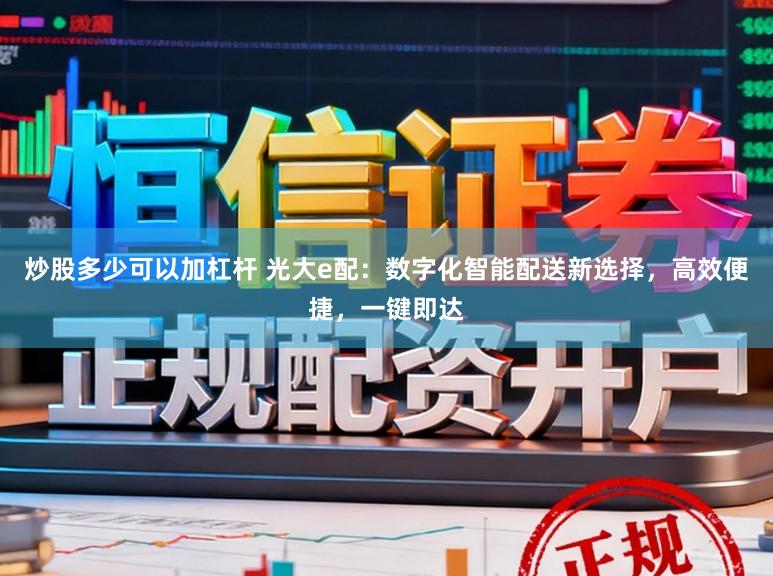 炒股多少可以加杠杆 光大e配：数字化智能配送新选择，高效便捷，一键即达