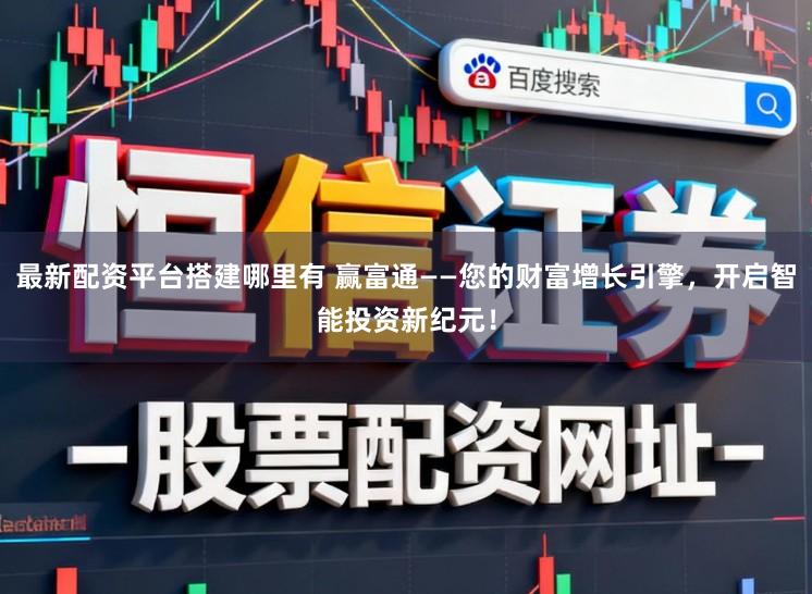 最新配资平台搭建哪里有 赢富通——您的财富增长引擎，开启智能投资新纪元！