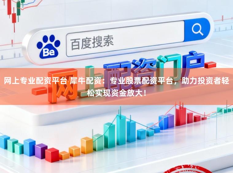网上专业配资平台 犀牛配资：专业股票配资平台，助力投资者轻松实现资金放大！