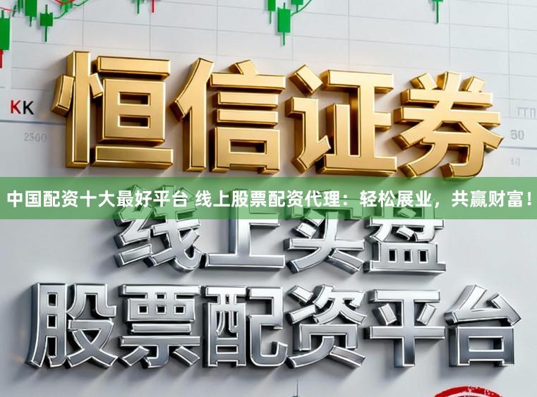 中国配资十大最好平台 线上股票配资代理：轻松展业，共赢财富！