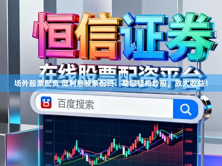场外股票配资 低利息股票配资：助您轻松炒股，放大收益！