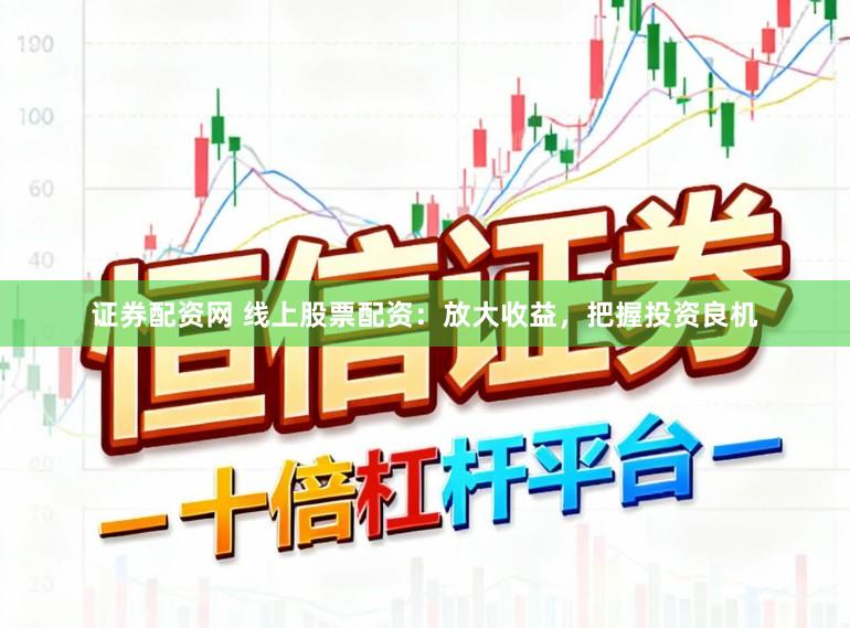 证券配资网 线上股票配资：放大收益，把握投资良机