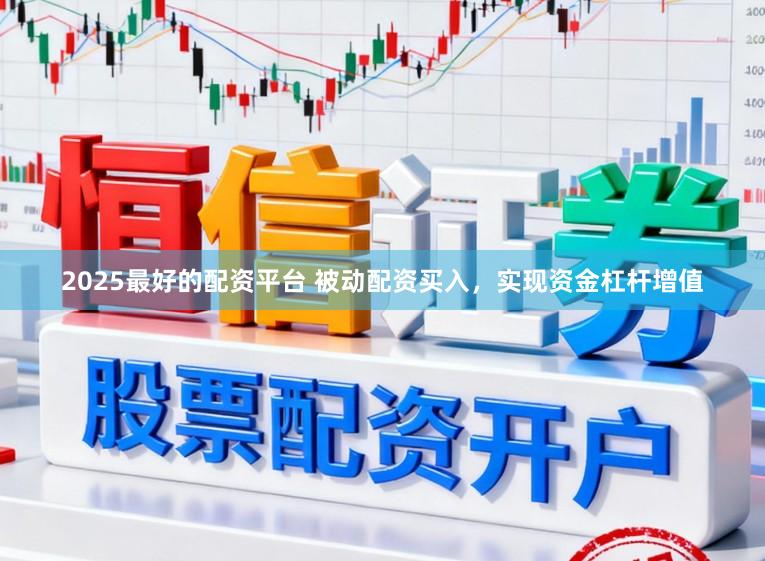 2025最好的配资平台 被动配资买入，实现资金杠杆增值