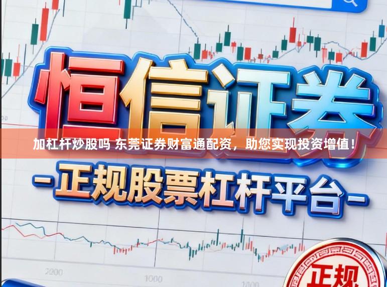 加杠杆炒股吗 东莞证券财富通配资，助您实现投资增值！
