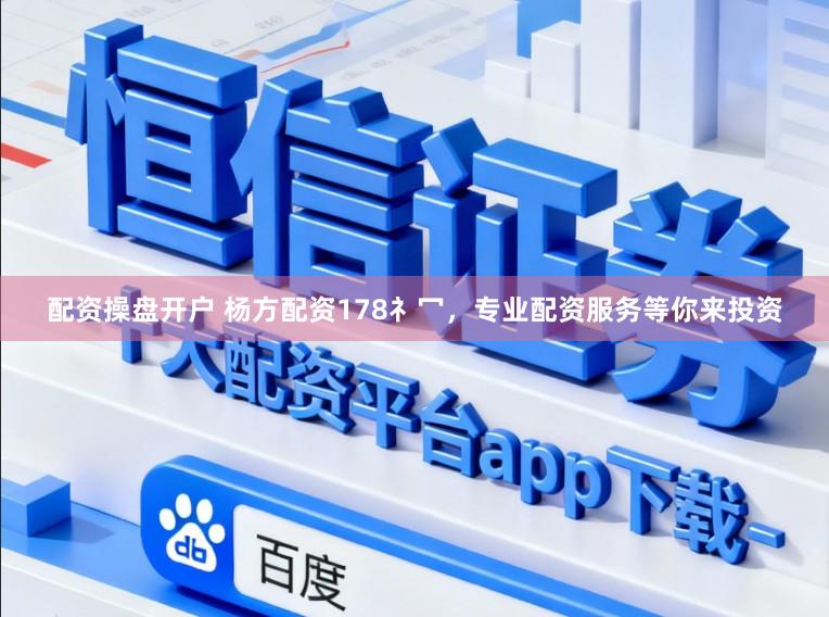 配资操盘开户 杨方配资178礻冖，专业配资服务等你来投资