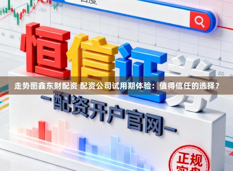 走势图鑫东财配资 配资公司试用期体验：值得信任的选择？