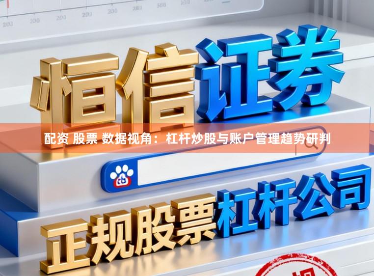 配资 股票 数据视角：杠杆炒股与账户管理趋势研判