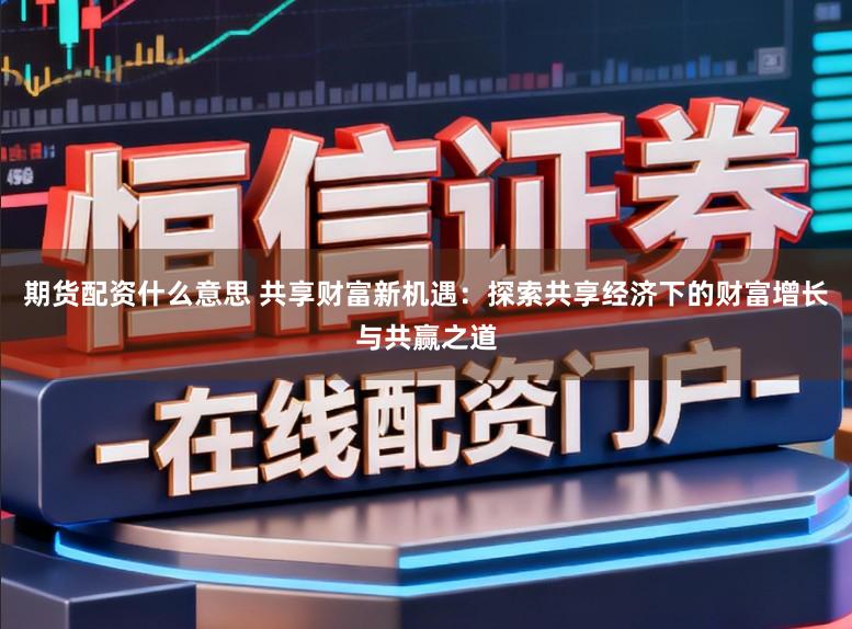期货配资什么意思 共享财富新机遇：探索共享经济下的财富增长与共赢之道