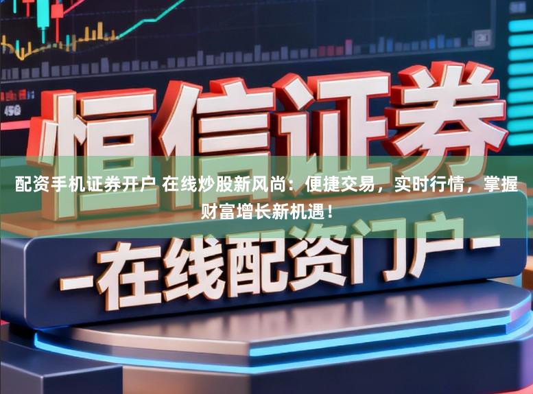 配资手机证券开户 在线炒股新风尚：便捷交易，实时行情，掌握财富增长新机遇！