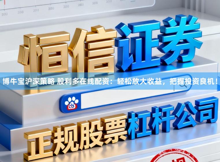 博牛宝沪深策略 股利多在线配资：轻松放大收益，把握投资良机！
