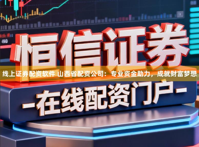 线上证券配资软件 山西省配资公司：专业资金助力，成就财富梦想
