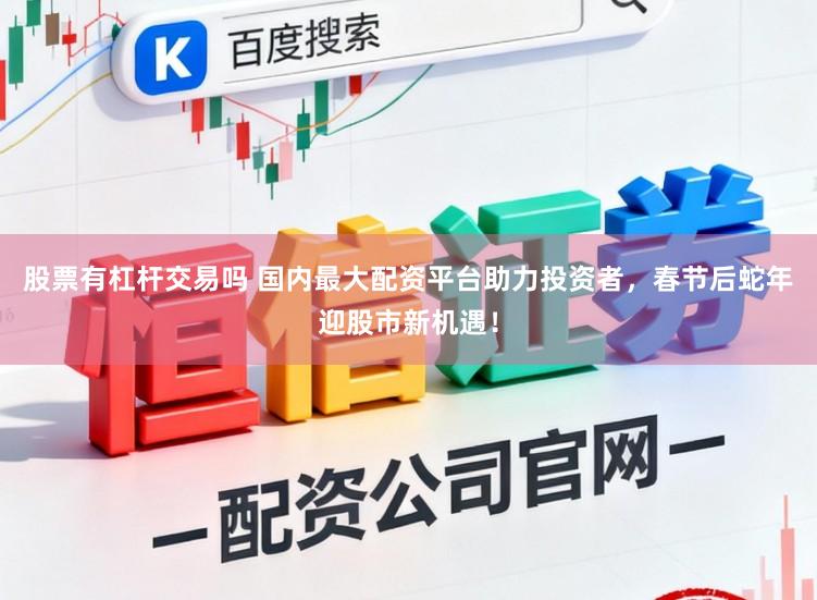股票有杠杆交易吗 国内最大配资平台助力投资者，春节后蛇年迎股市新机遇！
