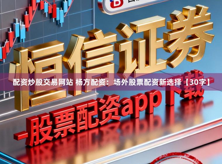 配资炒股交易网站 杨方配资：场外股票配资新选择【30字】