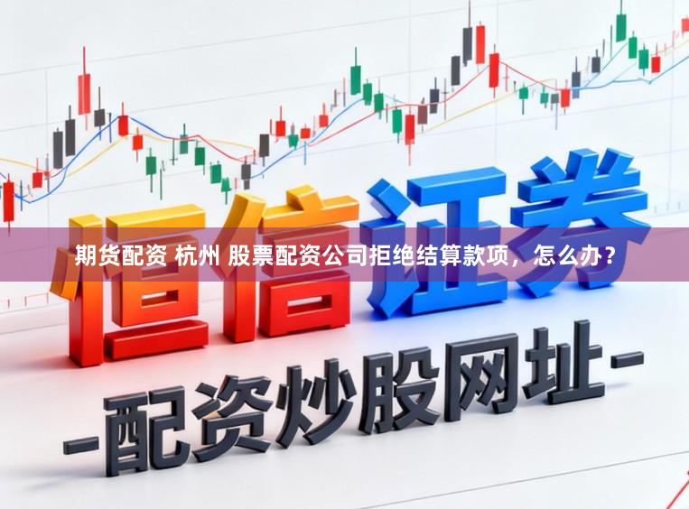 期货配资 杭州 股票配资公司拒绝结算款项，怎么办？