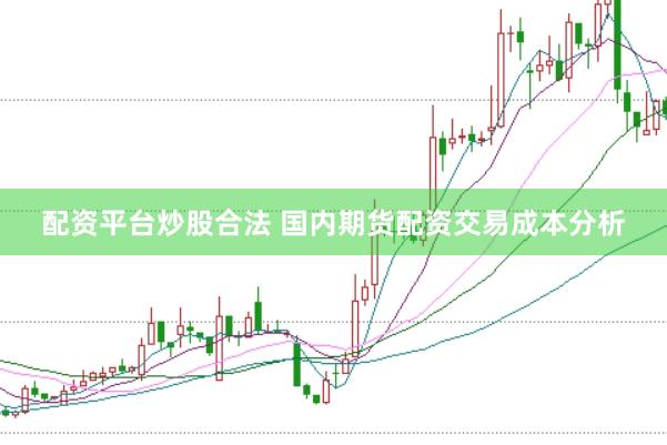 配资平台炒股合法 国内期货配资交易成本分析