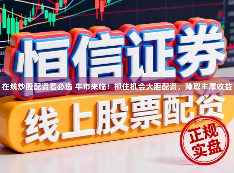 在线炒股配资看必选 牛市来临！抓住机会大胆配资，赚取丰厚收益